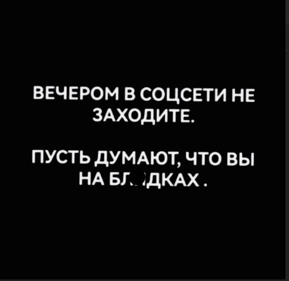 ВЕЧЕРОМ В СОЦСЕТИ НЕ ЗАХОДИТЕ.
ПУСТЬ ДУМАЮТ, ЧТО ВЫ НА БГДКАХ.