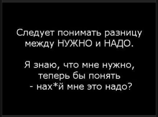 Следует понимать разницу между НУЖНО и НАДО.
Я знаю, что мне нужно, теперь бы понять - нах*й мне это надо?