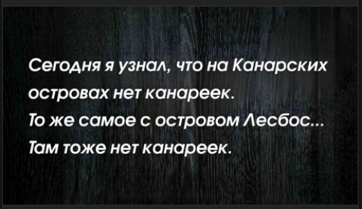 Сегодня я узнал, что на Канарских островах нет канареек. То же самое с островом Лесбос... Там тоже нет канареек.
