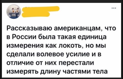 Рассказываю американцам, что в России была такая единица измерения как локоть, но мы сделали волевое усилие и в отличие от них перестали измерять длину частями тела