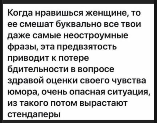 Когда нравишься женщине, то ее смешат буквально все твои даже самые неостроумные фразы, эта предвзятость приводит к потере бдительности в вопросе здравой оценки своего чувства юмора, очень опасная ситуация, из такого потом вырастают стендаперы.