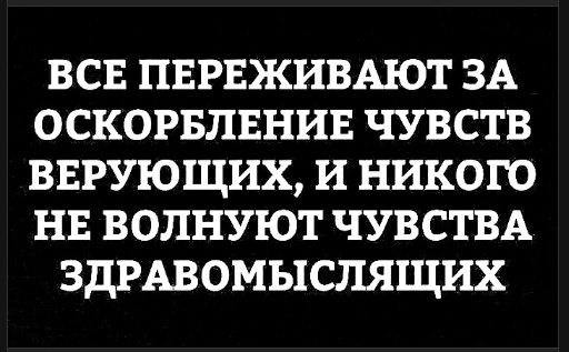ВСЕ ПЕРЕЖИВАЮТ ЗА ОСКОРБЛЕНИЕ ЧУВСТВ ВЕРУЮЩИХ, И НИКОГО НЕ ВОЛНУЮТ ЧУВСТВА ЗДРАВОМИСЛЯЩИХ