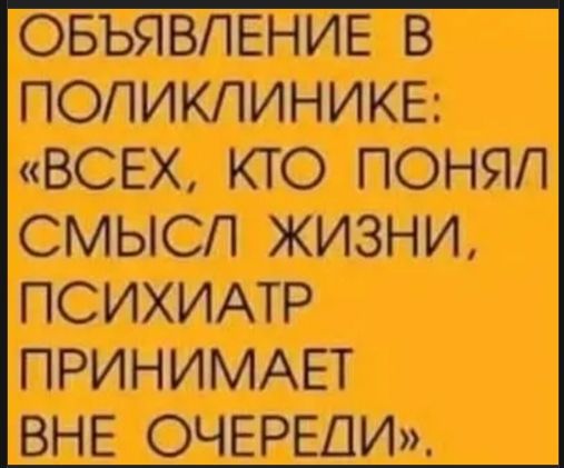 ОБЪЯВЛЕНИЕ В ПОЛИКЛИНИКЕ: «ВСЕХ, КТО ПОНЯЛ СМЫСЛ ЖИЗНИ, ПСИХИАТР ПРИНИМАЕТ ВНЕ ОЧЕРЕДИ».