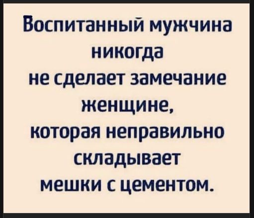 Воспитанный мужчина никогда не сделает замечание женщине, которая неправильно складывает мешки с цементом.