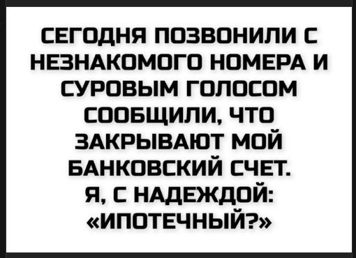 Сегодня позвонили с незнакомого номера и суровым голосом сообщили, что закрывают мой банковский счёт. Я, с надеждой: «ипотечный?»