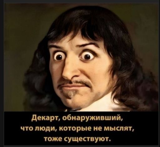 Декарт, обнаруживший, что люди, которые не мыслят, тоже существуют.