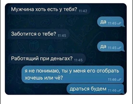 Мужчина хоть есть у тебя? да Заботиться о тебе? да Работящий при деньгах? я не понимаю, ты у меня его отобрать хочешь или чё? драться будем