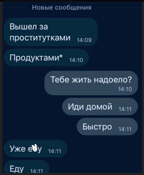 Вышел за проститутками
Продуктами*
Тебе жить надоело?
Иди домой
Быстро
Уже еду
Еду
