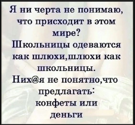 Я ни черта не понимаю, что происходит в этом мире? Школьницы одеваются как шлюхи, шлюхи как школьницы. Них@я не понятно,что предлагать: конфеты или деньги
