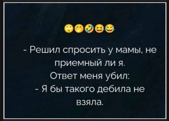  - Решил спросить у мамы, не приятный ли я. Ответ меня убил: - Я бы такого дебила не взяла.