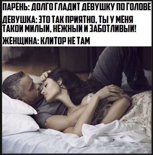 ПАРЕНЬ: ДОЛГО ГЛАДИТ ДЕВУШКУ ПО ГОЛОВЕ
ДЕВУШКА: ЭТО ТАК ТАК... ТЫ У МЕНЯ ТАКОЙ МИЛЫЙ, НЕЖНЫЙ И ЗАБОТЛИВЫЙ!
ЖЕНЩИНА: КЛИТОР НЕ ТАМ