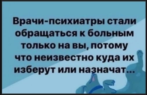 Врачи-психиатры стали обращаться к больным только на вы, потому что неизвестно куда их избeрут или назначат...