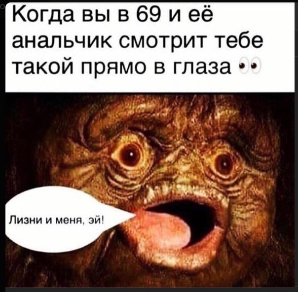 Когда вы в 69 и её аналчик смотрит тебе такой прямо в глаза 👀\nЛизни и меня, эй!