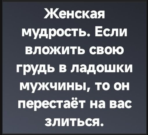 Женская мудрость. Если вложить свою грудь в ладошки мужчины, то он перестаёт на вас злиться.
