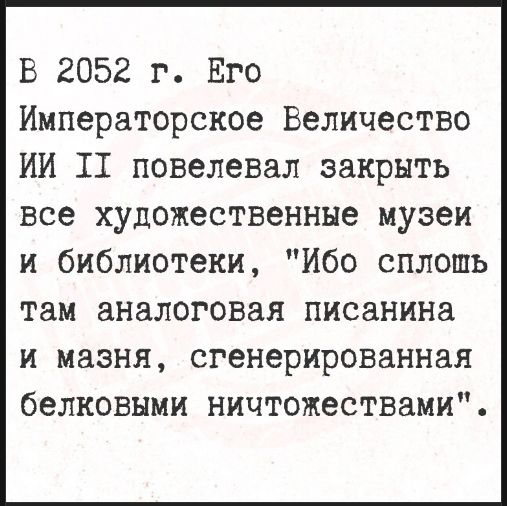 В 2052 г. ЕГО Императорское Величество ИИ II повелел закрыть все художественные музеи и библиотеки, 'Ибо сплошь там аналоговая писанина и мазня, сгенерированная белковыми ничтожестваами'.