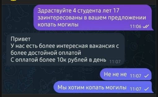 Здравствуйте 4 студента лет 17 заинтересованы в вашем предложении копать могилы\nПривет У нас есть более интересная вакансия с более достойной оплатой С оплатой более 10k рублей в день\nНе не не\nМы хотим копать могилы
