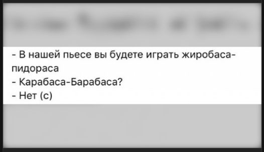 - В нашей пьесе вы будете играть жиробаса- пидораса
- Карабаса-Барабаса?
- Нет (с)