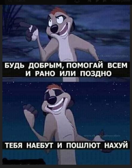 БУДЬ ДОБРЫМ, ПОМОГАЙ ВСЕМ И РАНО ИЛИ ПОЗДНО
ТЕБЯ НАЕБУТ И ПОШЛЮТ НАХУЙ