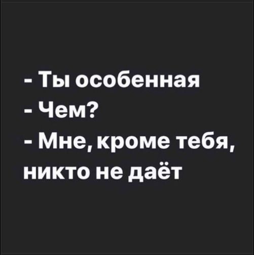 - Ты особенная
- Чем?
- Мне, кроме тебя, никто не даёт