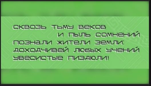 СКВОЗЬ ТЬМУ ВЕКОВ И ПЫЛЬ СОМНЕНИЙ ПОЗНАЛИ ЖИТЕЛИ ЗЕМЛИ ДОХОДЧИВЕЙ ЛЮБЫХ УЧЕНИЙ УВЕСИСТЫЕ ПИЗДЮЛЫ!