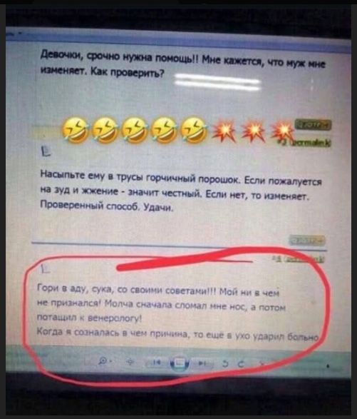 Девочки, срочно нужна помощь!! Мне кажется, что муж мне изменяет. Как проверить? Насыпьте ему в трусы горчичный порошок. Гори в аду, сука, со своими советами!!! Мой муж ничего не признался; молча ушёл к венерологу.