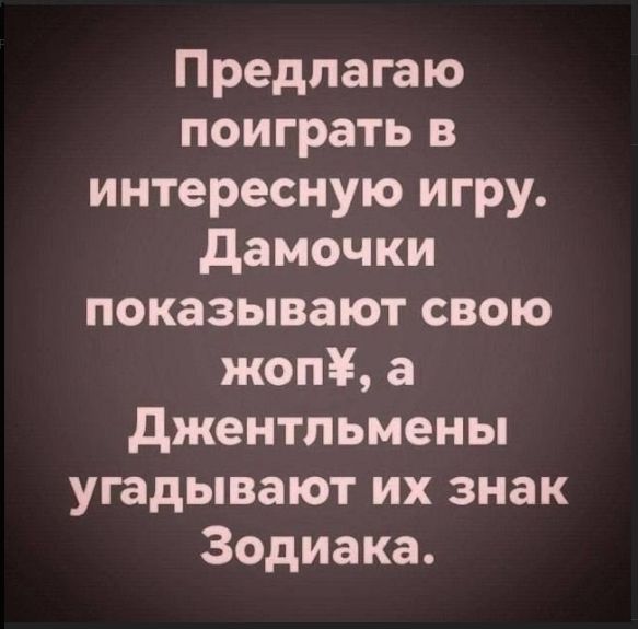 Предлагаю поиграть в интересную игру. Дамочки показывают свою жопу, а Джентльмены угадывают их знак Зодиака.