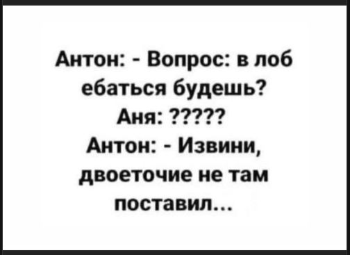 Антон: - Вопрос: в лоб ебаться будешь? Аня: ?????? Антон: - Извини, двоеточие не там поставил...