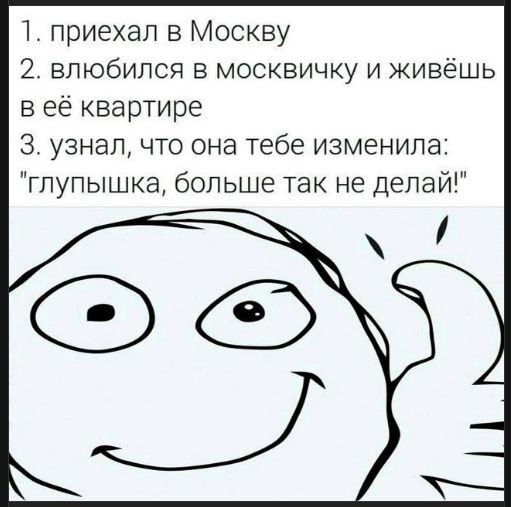 1. приехал в Москву
2. влюбился в москвичку и живёшь в её квартире
3. узнал, что она тебе изменяла: 