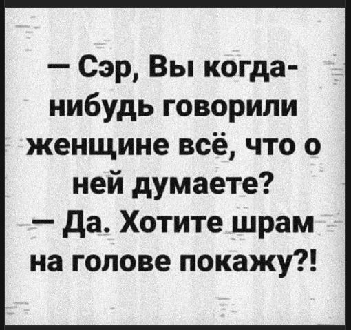 — Сэр, Вы когда-нибудь говорили женщине всё, что о ней думаете?\n— Да. Хотите шрам на голове покажу?!