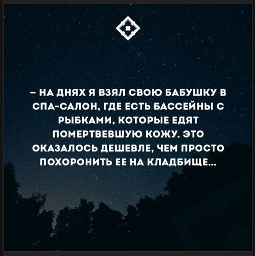 - НА ДНЯХ Я ВЗЯЛ СВОЮ БАБУШКУ В СПА-САЛОН, ГДЕ ЕСТЬ БАССЕЙНЫ С РЫБКАМИ, КОТОРЫЕ ЕДЯТ ПОМЕРТВЕВШУЮ КОЖУ. ЭТО ОКАЗАЛОСЬ ДЕШЕВЛЕ, ЧЕМ ПРОСТО ПОХОРОНИТЬ ЕЕ НА КЛАДИШЕ...