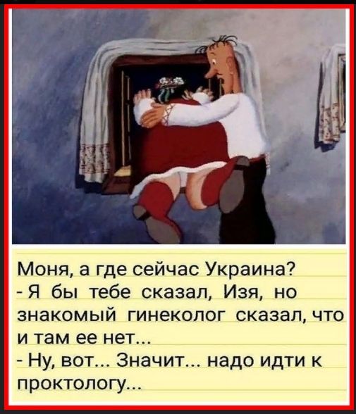 Monя, а где сейчас Украина? - Я бы тебе сказал, Изя, но знакомый гинеколог сказал, что и там ее нет... - Ну вот... Значит... надо идти к проктологу...