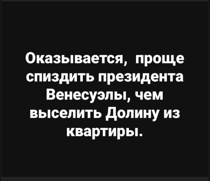 Оказывается, проще спиздить президента Венесуэлы, чем выселить Долину из квартиры.
