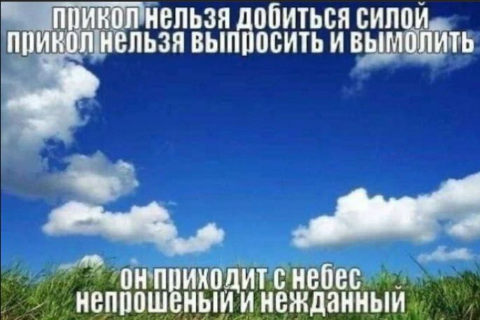 ПРИКОЛ НЕЛЬЗЯ ДОБИТЬСЯ СИЛОЙ / ПРИКОЛ НЕЛЬЗЯ ВЫБРОСИТЬ И ВЫМОЛИТЬ
он приходит с небес непрошенный и нежданный