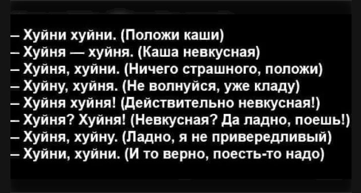 – Хуйня — хуйня. (Положи каши)
– Хуйня, хуйня. (Каша невкусная)
– Хуйня, хуйння. (Ничего страшного, положи)
– Хуйня! Хуйня! (Действительно невкусная)
– Хуйня, хуйня. (Ладно, поешь)