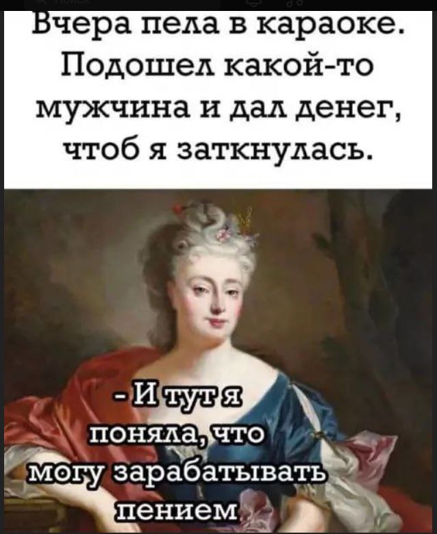 Вчера пела в караоке. Подошел какой-то мужчина и дал денег, чтобы я заткнулась. -И тут я поняла, что могу зарабатывать пением