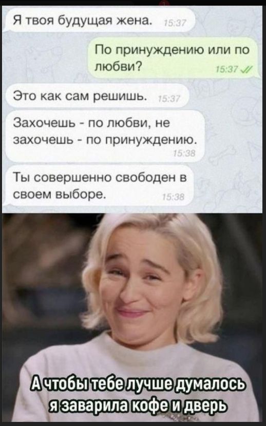 Я твоя будущая жена. По принуждению или по любви? Это как сам решишь. Заходешь - по любви, не заходишь - по принуждению. Ты совершенно свободен в своем выборе. А чтобы тебе лучше думалось я заварила кофе и дверь