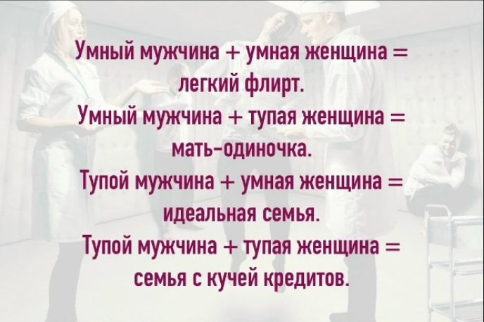 Умный мужчина + умная женщина = лёгкий флирт. Умный мужчина + тупая женщина = мать-одиночка. Тупой мужчина + умная женщина = идеальная семья. Тупой мужчина + тупая женщина = семья с кучей кредитов.