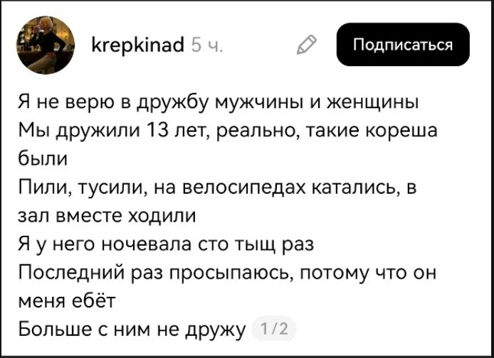 Я не верю в дружбу мужчин и женщин. Мы дружили 13 лет, реально, такие кореша были. Пили, тусили, на велосипедах катались, в зал вместе ходили. Я у него ночевала сто тысяч раз. Последний раз просыпаюсь, потому что он меня ебёт. Больше с ним не дружу