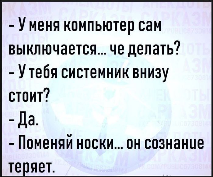 - У меня компьютер сам выключается... че делать?\n- У тебя системник внизу стоит?\n- Да.\n- Поменяй носки... он сознание теряет.