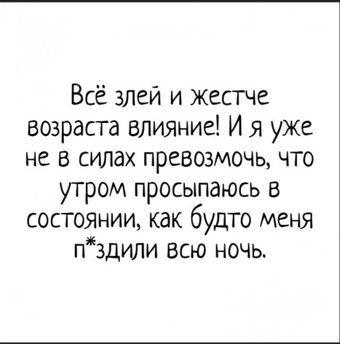 Всё злей и жестче возрастa влияние! И я уже не в силах превозмочь, что утром просыпаюсь в состоянии, как будто меня п*здили всю ночь.