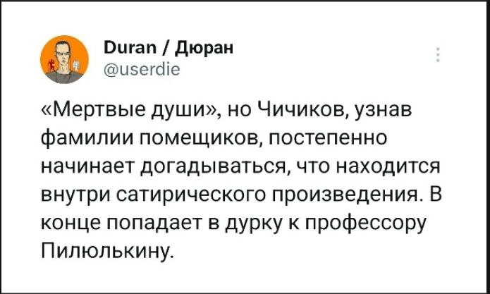 «Мертвые души», но Чичиков, узнав фамилии помещиков, постепенно начинает догадываться, что находится внутри сатирического произведения. В конце попадает в дурку к профессору Пилюлькину.