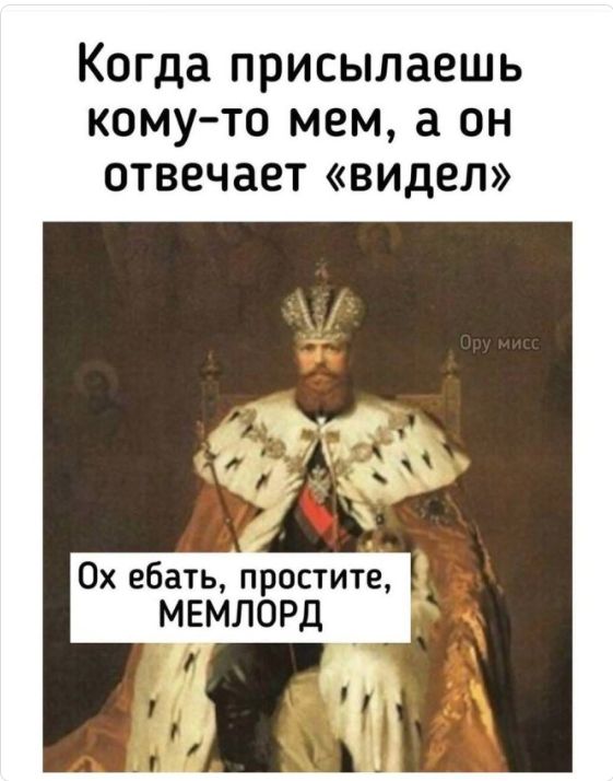 Когда присылаешь кому-то мем, а он отвечает «видел»
Ох ебать, простите, МЕМЛОРД