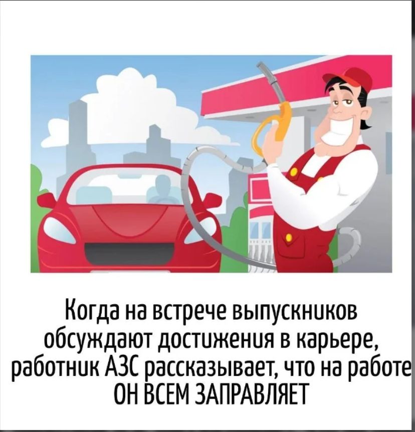 Когда на встрече выпускников обсуждают достижения в карьере, работник АЗС рассказывает, что на работе ОН ВСЕМ ЗАПРАВЛЯЕТ
