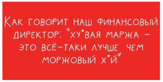 Как говорит наш финансовый директор: «ХУЯЯ МАРЖА – ЭТО ВСЁ–ТАКИ ЛУЧШЕ ЧЕМ МОРЖОВЫЙ ХУЙ»