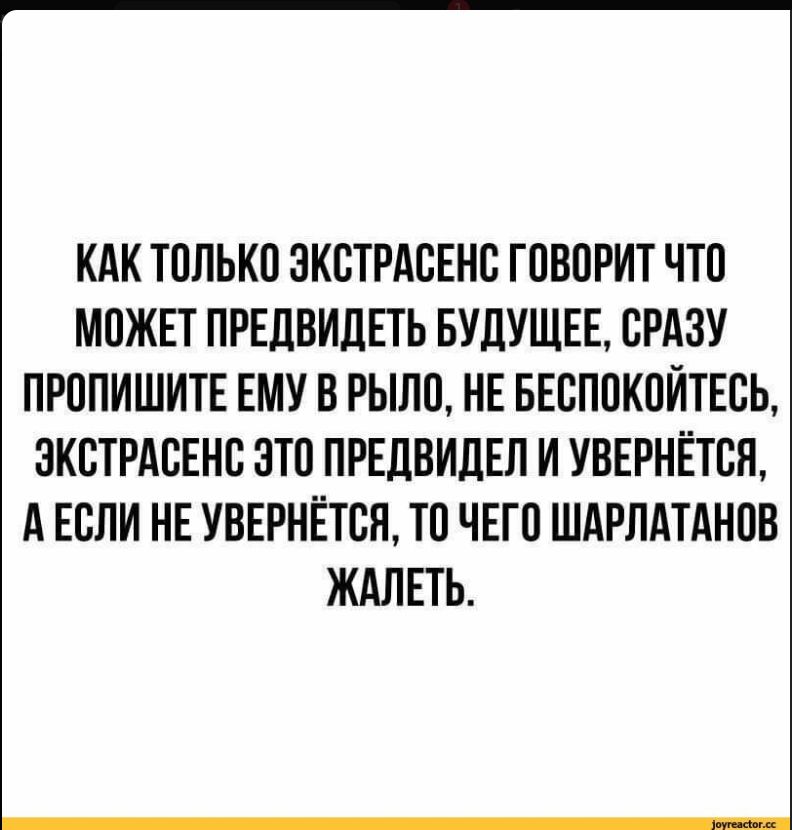 КАК ТОЛЬКО ЭКСТРАСЕНС ГОВОРИТ ЧТО МОЖЕТ ПРЕДВИДЕТЬ БУДУЩЕЕ, СРАЗУ ПРОПИШИТЕ ЕМУ В РЫЛО, НЕ БЕСПОКОЙТЕСЬ, ЭКСТРАСЕНС ЭТО ПРЕДВИДЕЛ И УВЕРНЁТСА, А ЕСЛИ НЕ УВЕРНЁТСЯ, ТО ЧЕГО ШАРЛАТАНОВ ЖАЛЕТЬ.