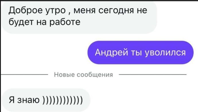 Доброе утро , меня сегодня не будет на работе
Андрей ты уволился
Я знаю )))))))))