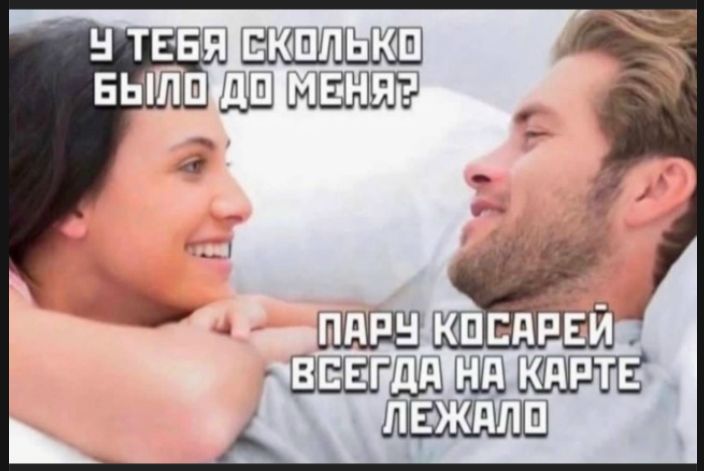 У ТЕБЯ СКОЛЬКО БЫЛО ДО МЕНЯ?
ПАРУ КОСАРЕЙ ВСЕГДА НА КАРТЕ ЛЕЖАЛО