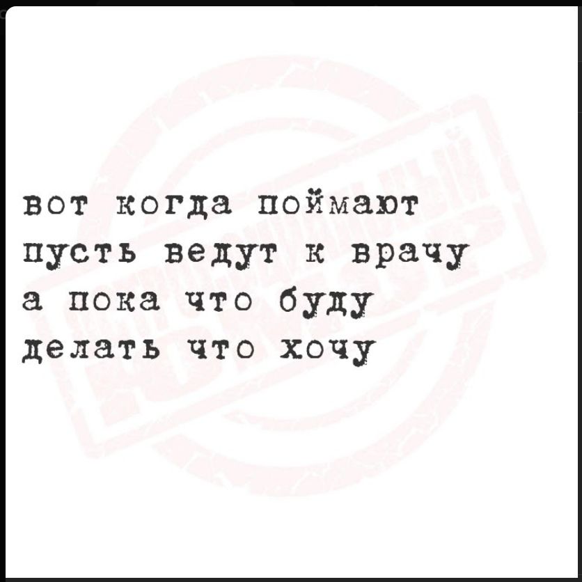 вот когда поймают пусть ведут к врачу а пока что буду делать что хочу