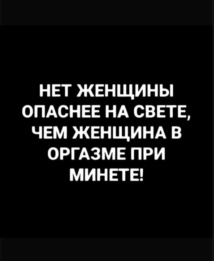 НЕТ ЖЕНЩИНЫ ОПАСНЕЕ НА СВЕТЕ, ЧЕМ ЖЕНЩИНА В ОРГАЗМЕ ПРИ МИНЕТЕ!