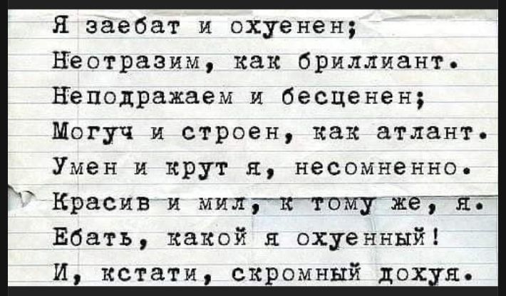 Я заебат и охуен; Неотразим, как бриллиант. Неподражаем и бесценен; Могуч и строен, как атлант. Умен и крут я, несомненно. Красив и мил, к тому же, я. Ебать, какой я охуенный! И, кстати, скромный дохуа.